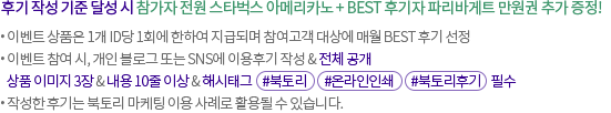 후기 작성 기준 달성 시 참가자 전원 스타벅스 아메리카노 + BEST 후기자 파리바게트 1만원권 추가 증정!